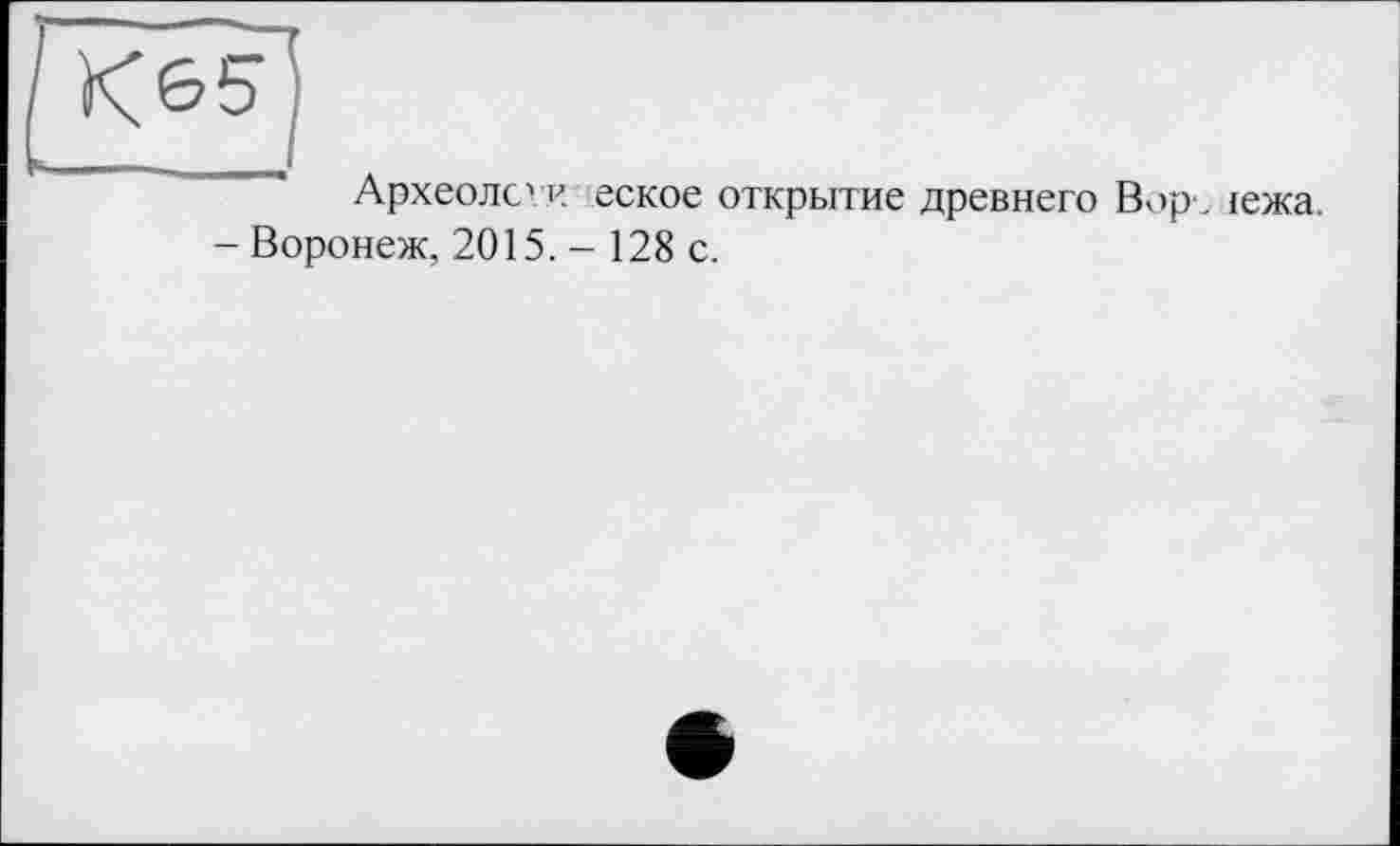 ﻿Археолс? и еское открытие древнего Ворх {ежа.
- Воронеж, 2015.- 128 с.